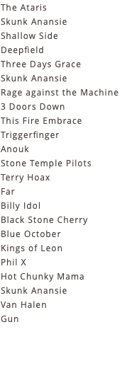 The Ataris Skunk Anansie Shallow Side Deepfield Three Days Grace Skunk Anansie Rage against the Machine 3 Doors Down This Fire Embrace Triggerfinger Anouk Stone Temple Pilots Terry Hoax Far Billy Idol Black Stone Cherry Blue October Kings of Leon Phil X Hot Chunky Mama Skunk Anansie Van Halen Gun 
